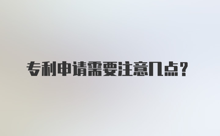 专利申请需要注意几点？