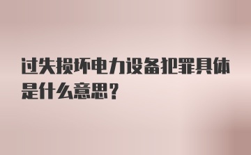 过失损坏电力设备犯罪具体是什么意思?