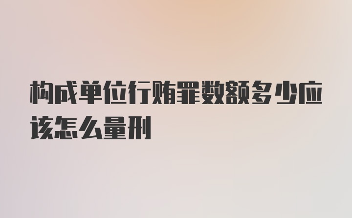 构成单位行贿罪数额多少应该怎么量刑