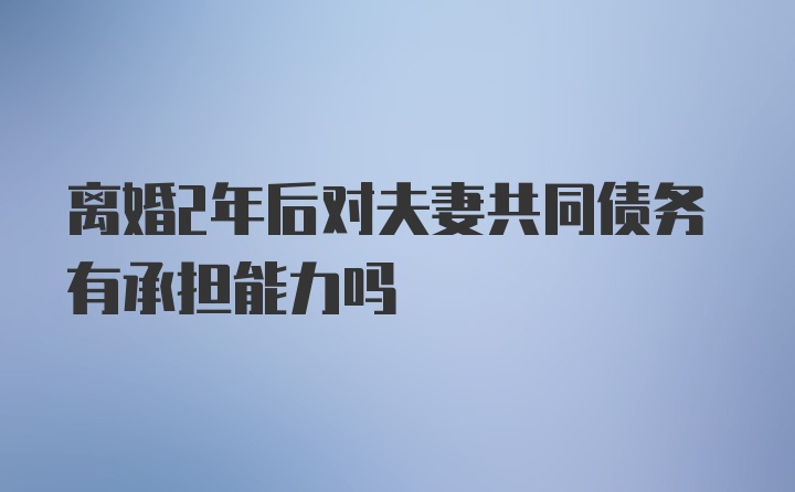 离婚2年后对夫妻共同债务有承担能力吗