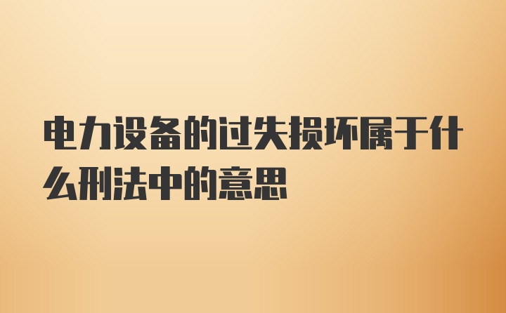 电力设备的过失损坏属于什么刑法中的意思