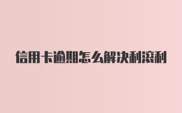 信用卡逾期怎么解决利滚利