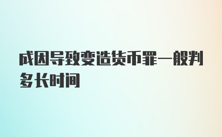 成因导致变造货币罪一般判多长时间