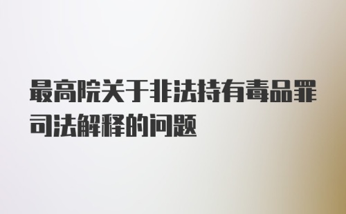 最高院关于非法持有毒品罪司法解释的问题