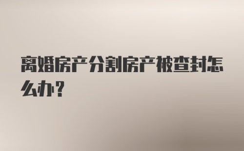 离婚房产分割房产被查封怎么办？