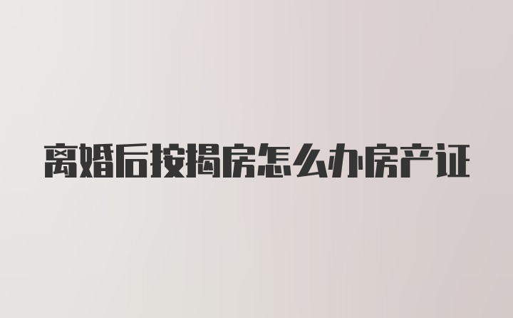 离婚后按揭房怎么办房产证