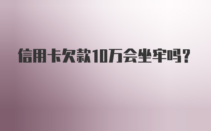 信用卡欠款10万会坐牢吗?