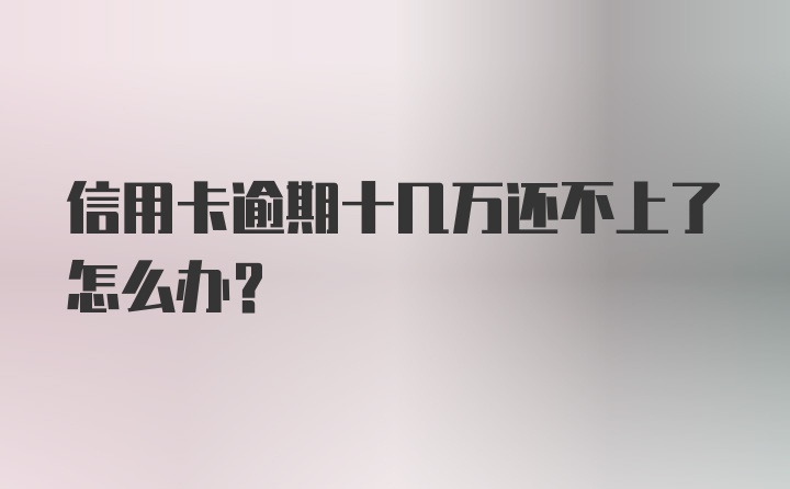 信用卡逾期十几万还不上了怎么办？