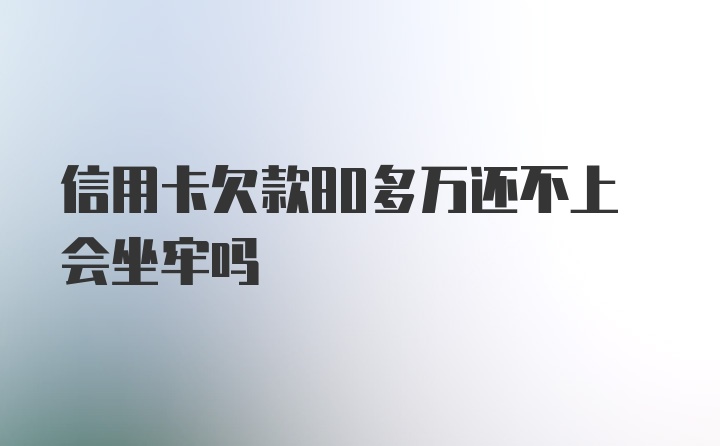 信用卡欠款80多万还不上会坐牢吗