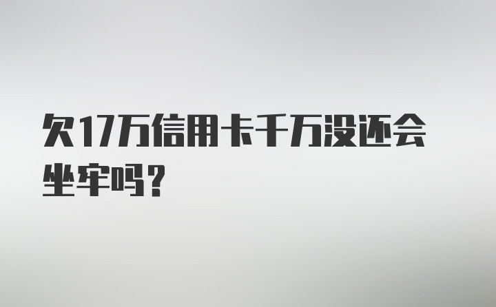 欠17万信用卡千万没还会坐牢吗？