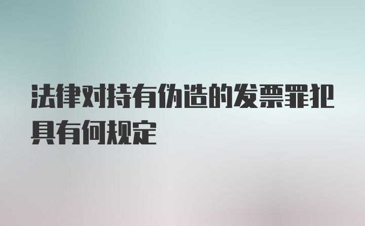 法律对持有伪造的发票罪犯具有何规定