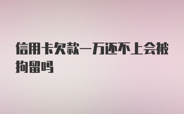 信用卡欠款一万还不上会被拘留吗