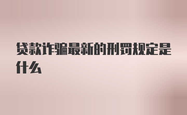 贷款诈骗最新的刑罚规定是什么