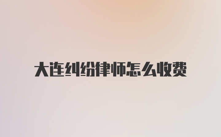 大连纠纷律师怎么收费