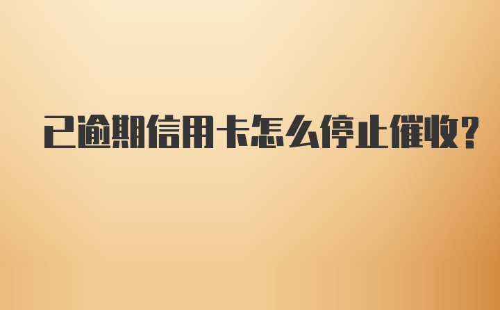 已逾期信用卡怎么停止催收？