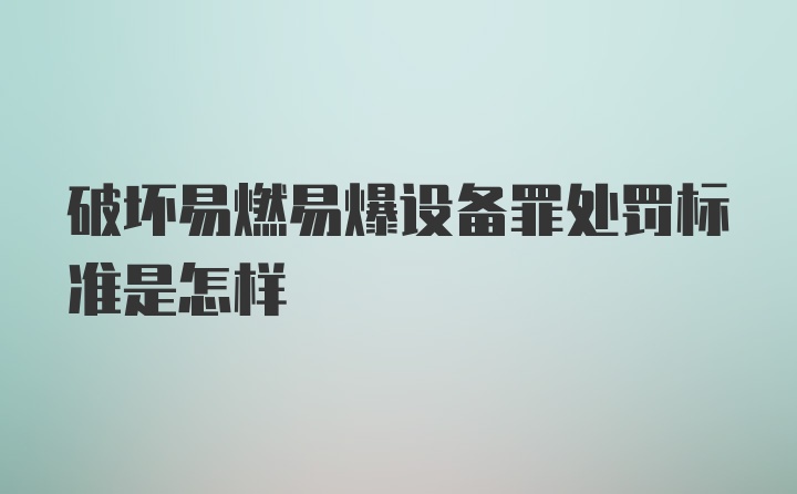 破坏易燃易爆设备罪处罚标准是怎样