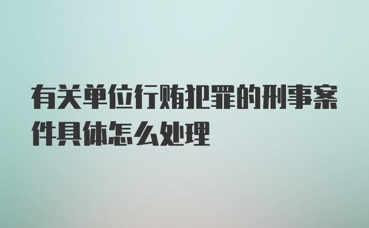 有关单位行贿犯罪的刑事案件具体怎么处理