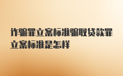 诈骗罪立案标准骗取贷款罪立案标准是怎样