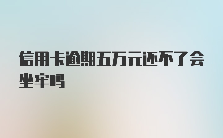 信用卡逾期五万元还不了会坐牢吗