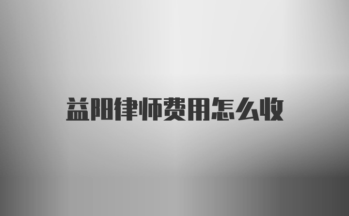 益阳律师费用怎么收