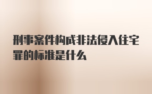 刑事案件构成非法侵入住宅罪的标准是什么