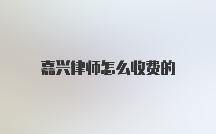 嘉兴律师怎么收费的