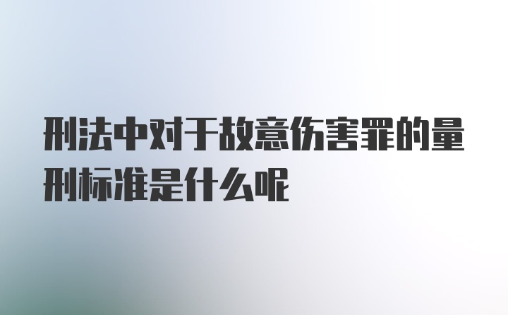 刑法中对于故意伤害罪的量刑标准是什么呢