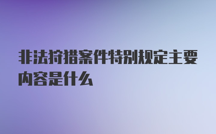 非法狩猎案件特别规定主要内容是什么