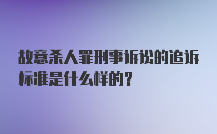 故意杀人罪刑事诉讼的追诉标准是什么样的？