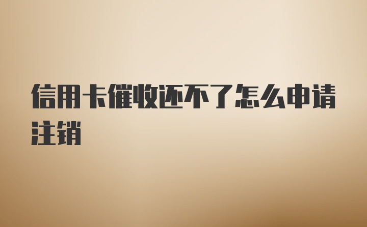 信用卡催收还不了怎么申请注销