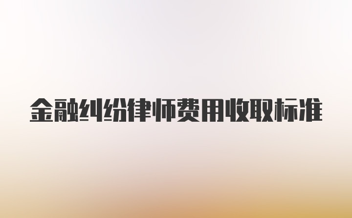 金融纠纷律师费用收取标准