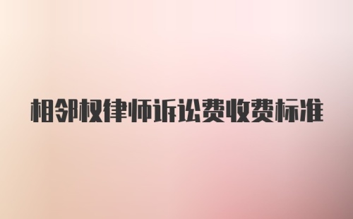 相邻权律师诉讼费收费标准