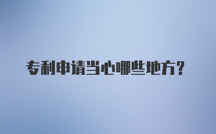 专利申请当心哪些地方？