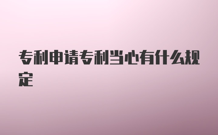 专利申请专利当心有什么规定