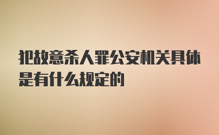 犯故意杀人罪公安机关具体是有什么规定的