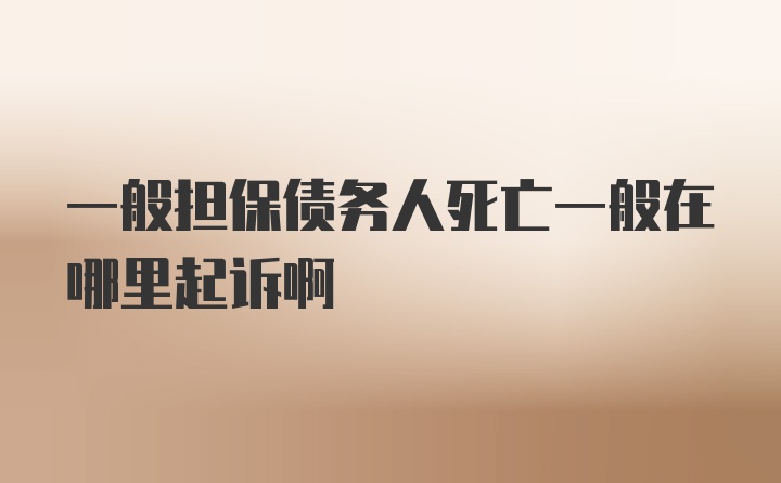 一般担保债务人死亡一般在哪里起诉啊