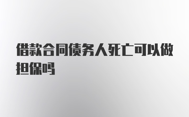 借款合同债务人死亡可以做担保吗