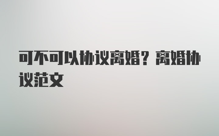 可不可以协议离婚?离婚协议范文