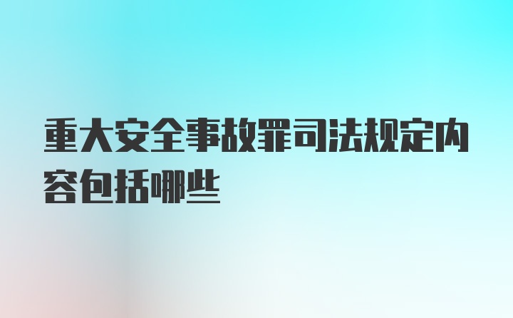 重大安全事故罪司法规定内容包括哪些