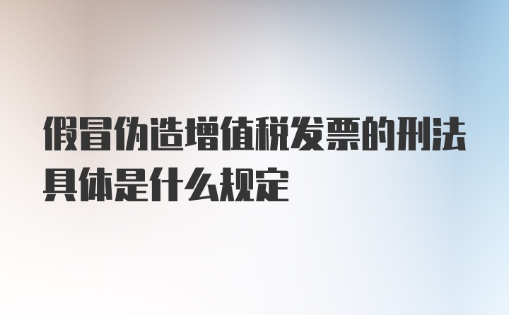 假冒伪造增值税发票的刑法具体是什么规定