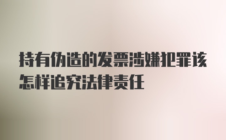 持有伪造的发票涉嫌犯罪该怎样追究法律责任