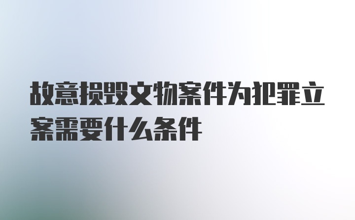 故意损毁文物案件为犯罪立案需要什么条件