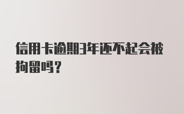 信用卡逾期3年还不起会被拘留吗？