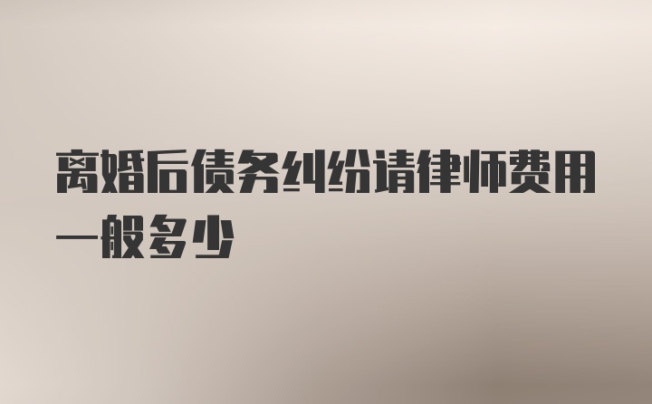 离婚后债务纠纷请律师费用一般多少