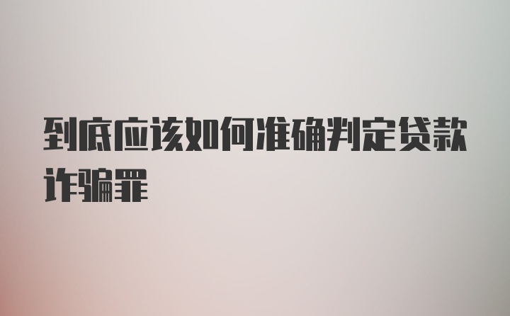 到底应该如何准确判定贷款诈骗罪