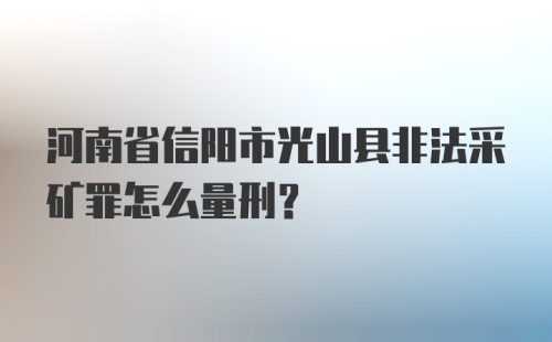 河南省信阳市光山县非法采矿罪怎么量刑？