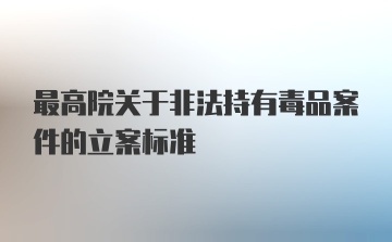 最高院关于非法持有毒品案件的立案标准