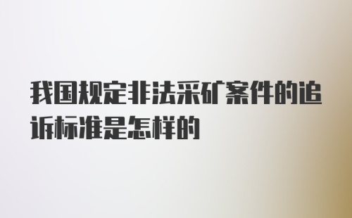 我国规定非法采矿案件的追诉标准是怎样的