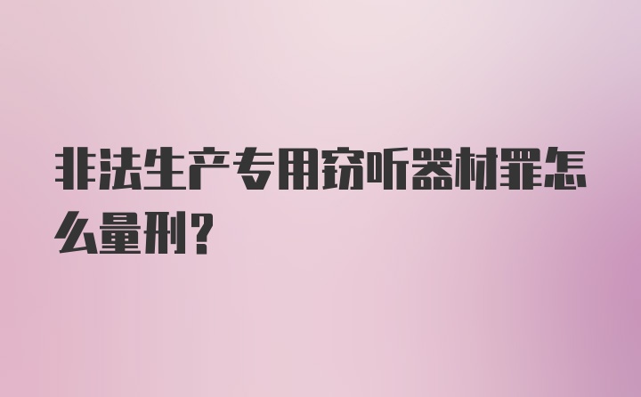 非法生产专用窃听器材罪怎么量刑？