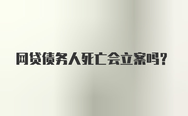 网贷债务人死亡会立案吗？